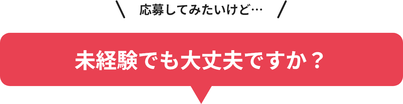 応募してみたいけど… 未経験でも大丈夫ですか?